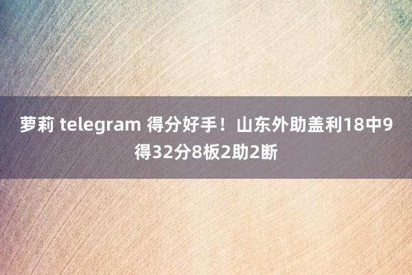 萝莉 telegram 得分好手！山东外助盖利18中9得32分8板2助2断