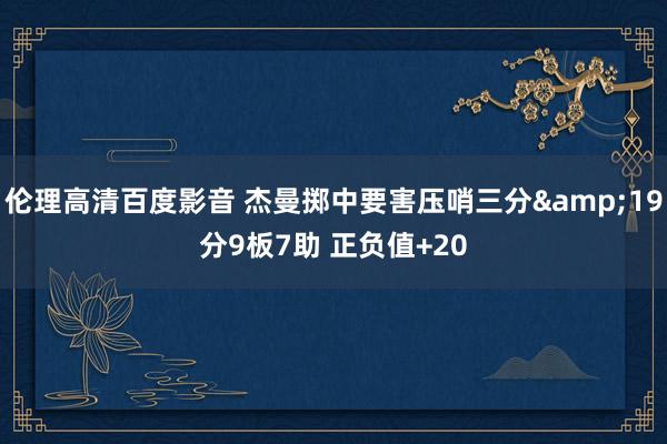 伦理高清百度影音 杰曼掷中要害压哨三分&19分9板7助 正负值+20