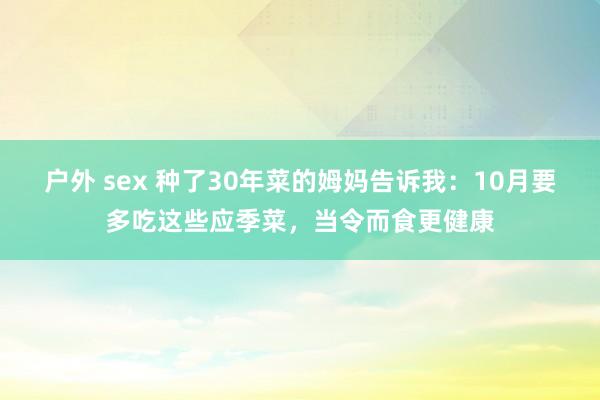 户外 sex 种了30年菜的姆妈告诉我：10月要多吃这些应季菜，当令而食更健康