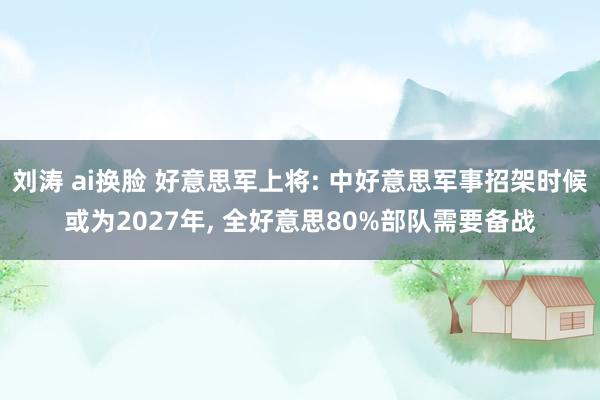 刘涛 ai换脸 好意思军上将: 中好意思军事招架时候或为2027年, 全好意思80%部队需要备战