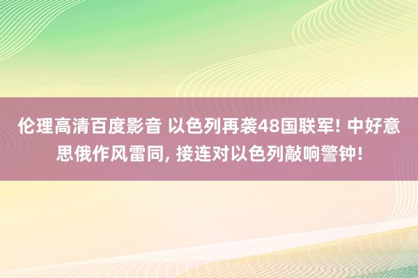 伦理高清百度影音 以色列再袭48国联军! 中好意思俄作风雷同, 接连对以色列敲响警钟!