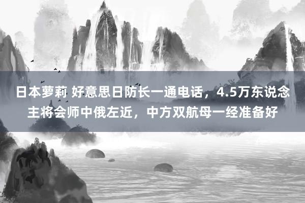 日本萝莉 好意思日防长一通电话，4.5万东说念主将会师中俄左近，中方双航母一经准备好