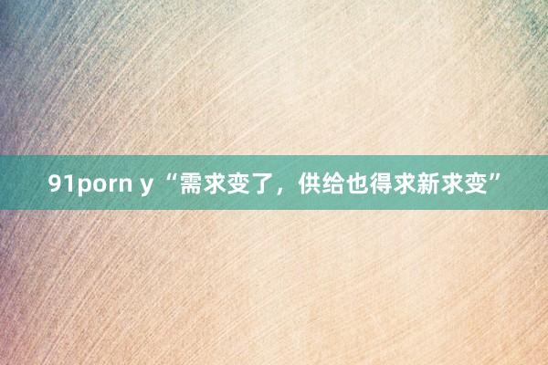 91porn y “需求变了，供给也得求新求变”