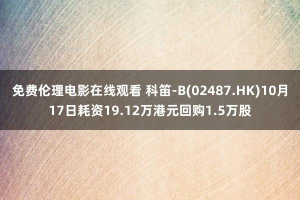 免费伦理电影在线观看 科笛-B(02487.HK)10月17日耗资19.12万港元回购1.5万股