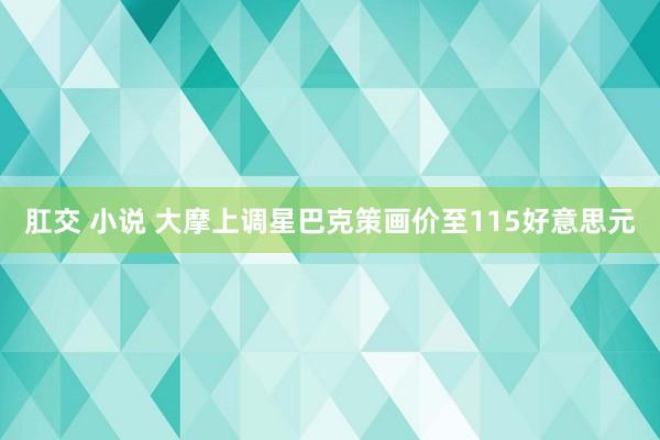 肛交 小说 大摩上调星巴克策画价至115好意思元