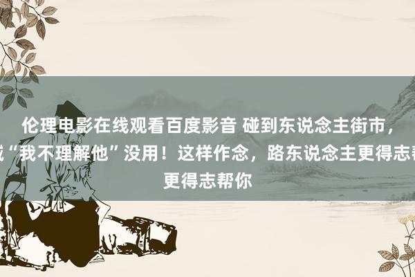 伦理电影在线观看百度影音 碰到东说念主街市，别喊“我不理解他”没用！这样作念，路东说念主更得志帮你