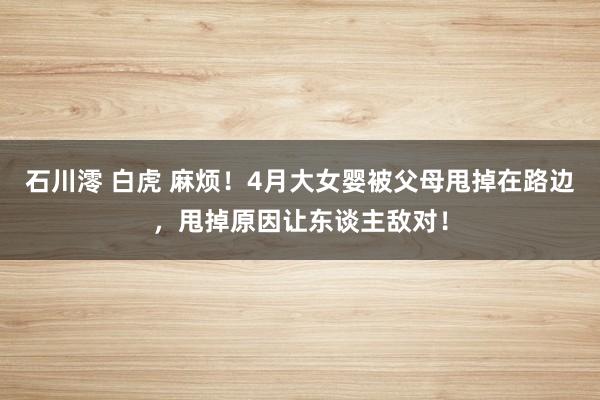 石川澪 白虎 麻烦！4月大女婴被父母甩掉在路边，甩掉原因让东谈主敌对！