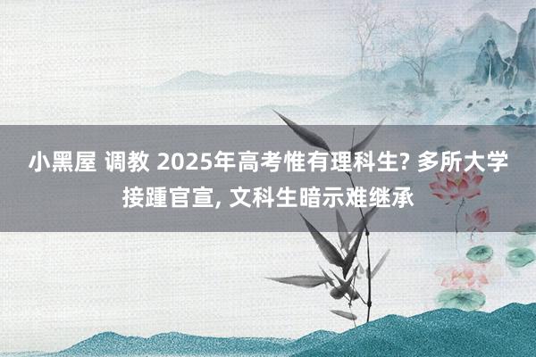 小黑屋 调教 2025年高考惟有理科生? 多所大学接踵官宣, 文科生暗示难继承