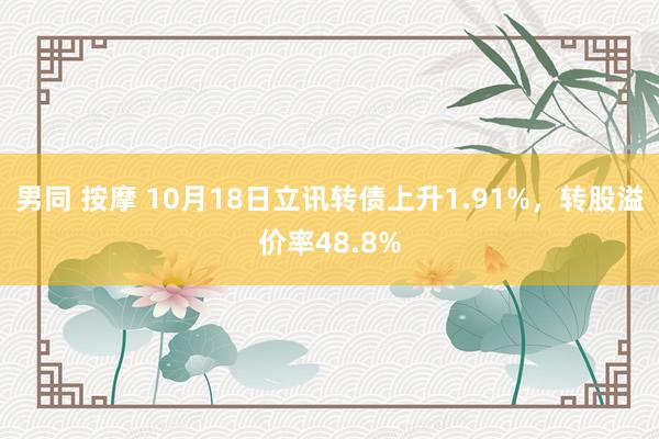 男同 按摩 10月18日立讯转债上升1.91%，转股溢价率48.8%