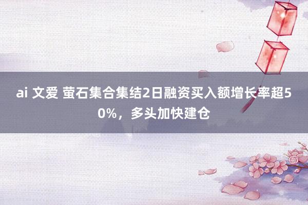 ai 文爱 萤石集合集结2日融资买入额增长率超50%，多头加快建仓