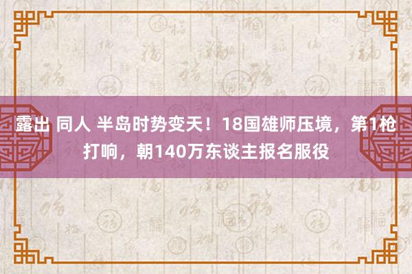 露出 同人 半岛时势变天！18国雄师压境，第1枪打响，朝140万东谈主报名服役