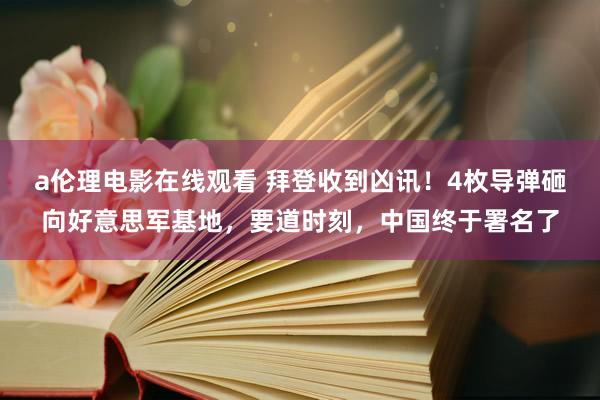 a伦理电影在线观看 拜登收到凶讯！4枚导弹砸向好意思军基地，要道时刻，中国终于署名了