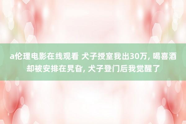 a伦理电影在线观看 犬子授室我出30万, 喝喜酒却被安排在旯旮, 犬子登门后我觉醒了