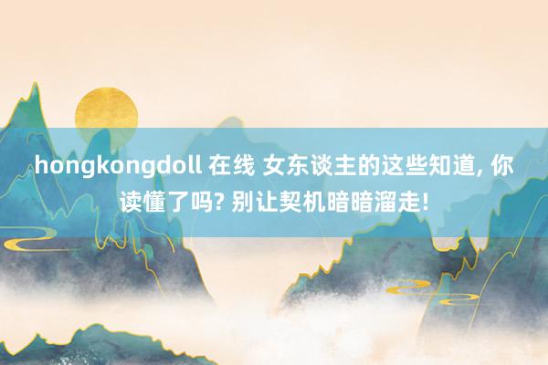 hongkongdoll 在线 女东谈主的这些知道, 你读懂了吗? 别让契机暗暗溜走!