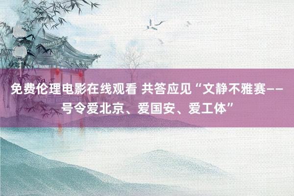 免费伦理电影在线观看 共答应见“文静不雅赛——号令爱北京、爱国安、爱工体”