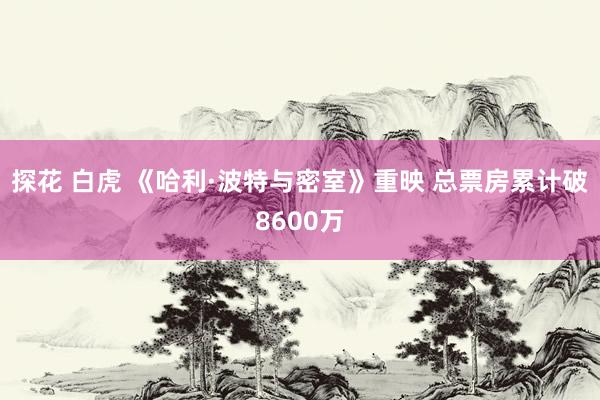 探花 白虎 《哈利·波特与密室》重映 总票房累计破8600万