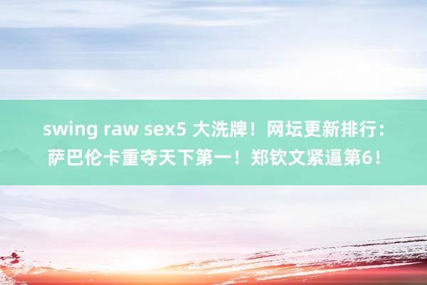 swing raw sex5 大洗牌！网坛更新排行：萨巴伦卡重夺天下第一！郑钦文紧逼第6！