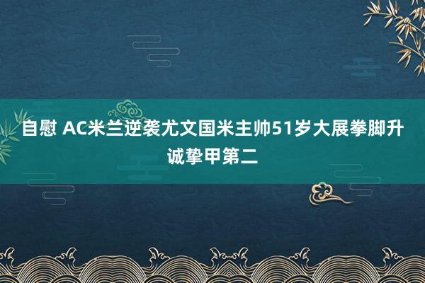 自慰 AC米兰逆袭尤文国米主帅51岁大展拳脚升诚挚甲第二