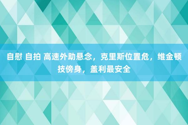 自慰 自拍 高速外助悬念，克里斯位置危，维金顿技傍身，盖利最安全