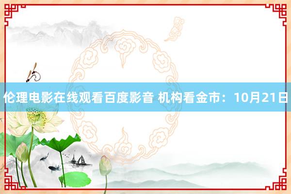 伦理电影在线观看百度影音 机构看金市：10月21日