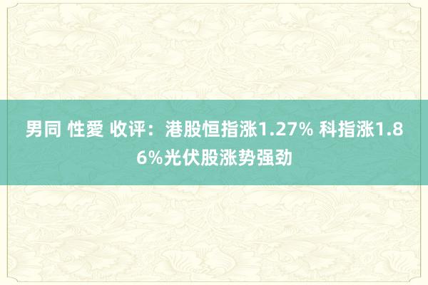 男同 性愛 收评：港股恒指涨1.27% 科指涨1.86%光伏股涨势强劲