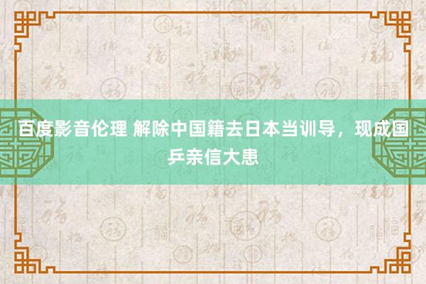 百度影音伦理 解除中国籍去日本当训导，现成国乒亲信大患