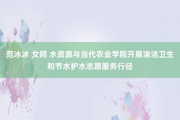 范冰冰 女同 水资源与当代农业学院开展清洁卫生和节水护水志愿服务行径