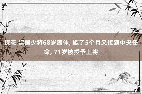 探花 建国少将68岁离休, 歇了5个月又接到中央任命, 71岁被授予上将