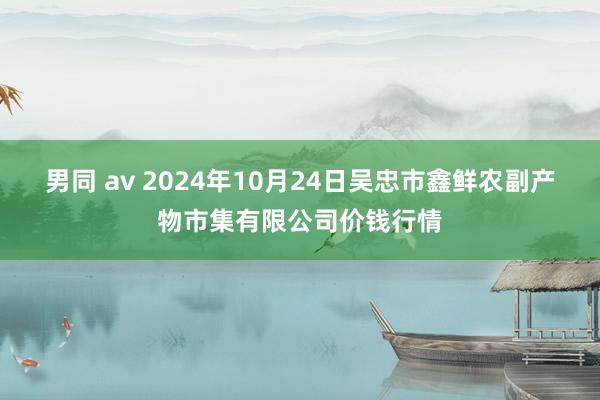 男同 av 2024年10月24日吴忠市鑫鲜农副产物市集有限公司价钱行情