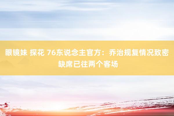 眼镜妹 探花 76东说念主官方：乔治规复情况致密 缺席已往两个客场