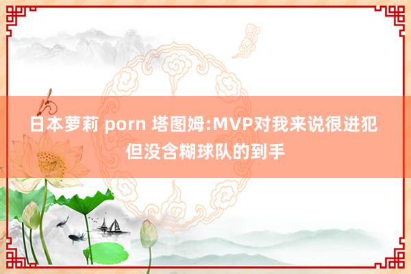 日本萝莉 porn 塔图姆:MVP对我来说很进犯 但没含糊球队的到手