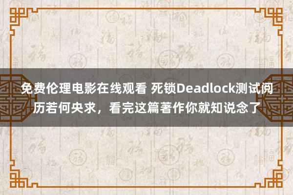 免费伦理电影在线观看 死锁Deadlock测试阅历若何央求，看完这篇著作你就知说念了