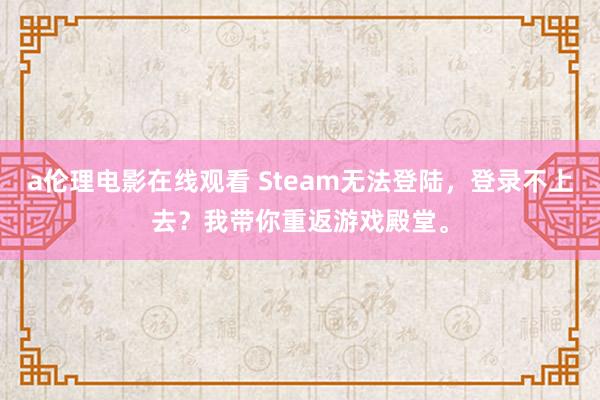 a伦理电影在线观看 Steam无法登陆，登录不上去？我带你重返游戏殿堂。