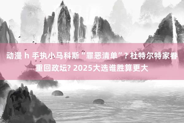 动漫 h 手执小马科斯“罪恶清单”? 杜特尔特家眷重回政坛? 2025大选谁胜算更大