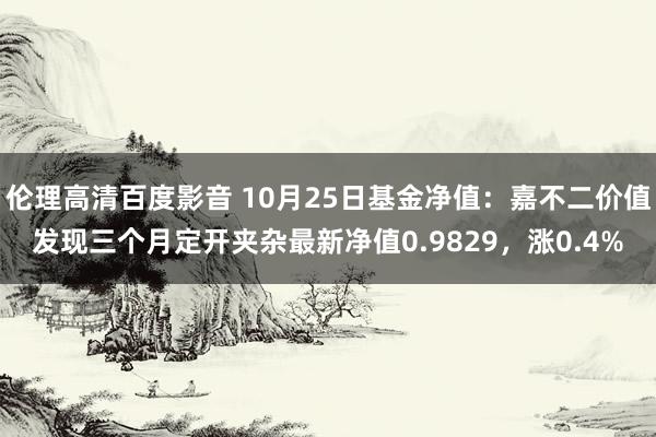 伦理高清百度影音 10月25日基金净值：嘉不二价值发现三个月定开夹杂最新净值0.9829，涨0.4%