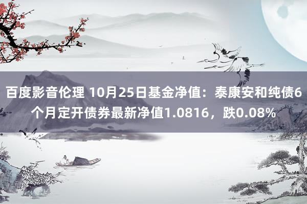 百度影音伦理 10月25日基金净值：泰康安和纯债6个月定开债券最新净值1.0816，跌0.08%