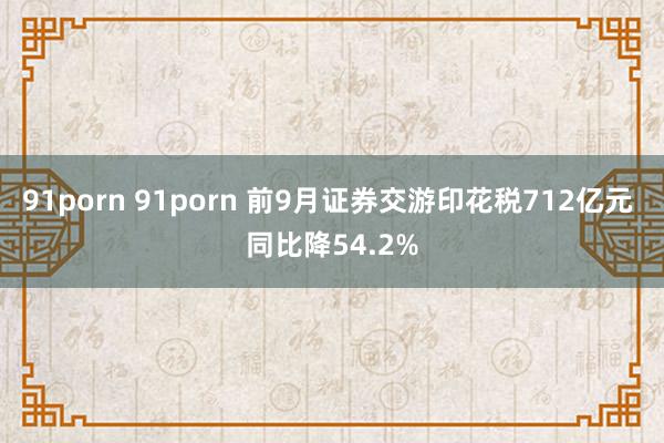 91porn 91porn 前9月证券交游印花税712亿元 同比降54.2%