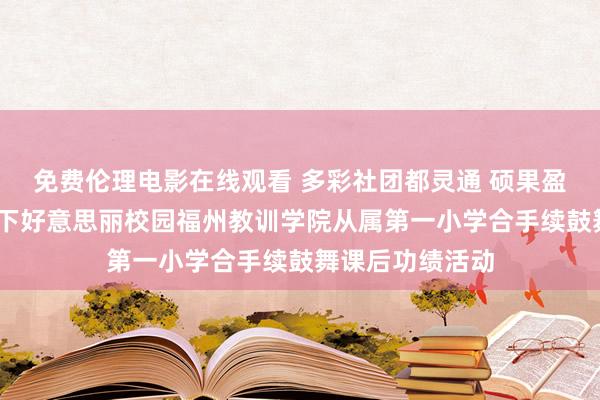 免费伦理电影在线观看 多彩社团都灵通 硕果盈枝满园香——天下好意思丽校园福州教训学院从属第一小学合手续鼓舞课后功绩活动