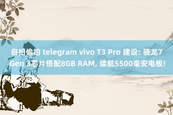 自拍偷拍 telegram vivo T3 Pro 建设: 骁龙7 Gen 3芯片搭配8GB RAM, 续航5500毫安电板!