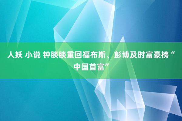 人妖 小说 钟睒睒重回福布斯、彭博及时富豪榜“中国首富”