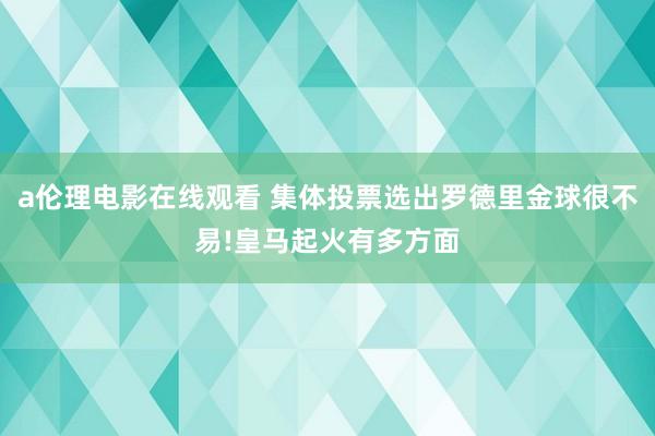 a伦理电影在线观看 集体投票选出罗德里金球很不易!皇马起火有多方面