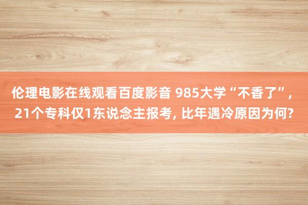 伦理电影在线观看百度影音 985大学“不香了”, 21个专科仅1东说念主报考, 比年遇冷原因为何?