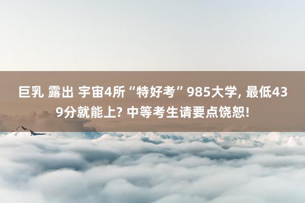 巨乳 露出 宇宙4所“特好考”985大学, 最低439分就能上? 中等考生请要点饶恕!