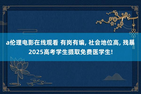 a伦理电影在线观看 有岗有编, 社会地位高, 残暴2025高考学生摄取免费医学生!