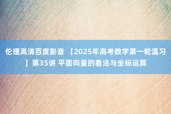 伦理高清百度影音 【2025年高考数学第一轮温习】第35讲 平面向量的看法与坐标运算