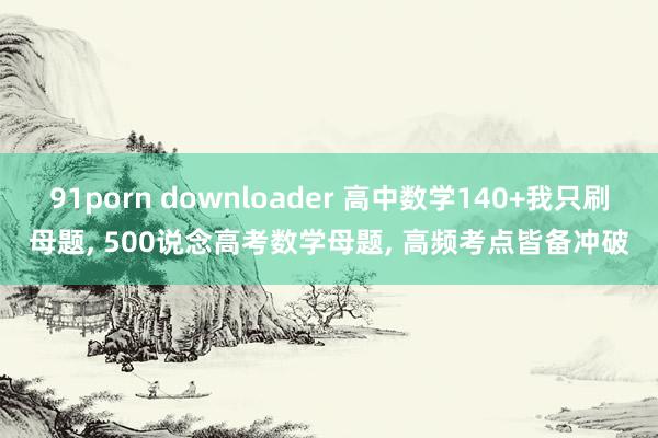 91porn downloader 高中数学140+我只刷母题, 500说念高考数学母题, 高频考点皆备冲破