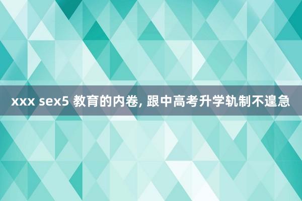 xxx sex5 教育的内卷, 跟中高考升学轨制不遑急