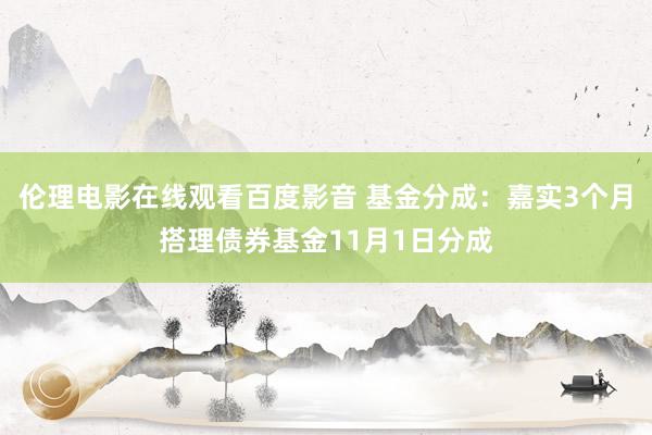 伦理电影在线观看百度影音 基金分成：嘉实3个月搭理债券基金11月1日分成