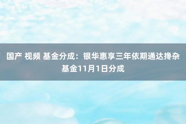 国产 视频 基金分成：银华惠享三年依期通达搀杂基金11月1日分成