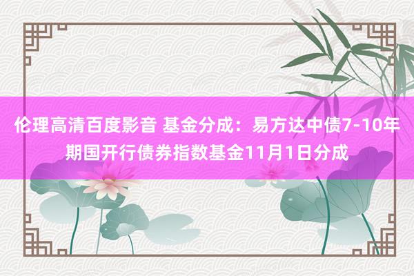 伦理高清百度影音 基金分成：易方达中债7-10年期国开行债券指数基金11月1日分成